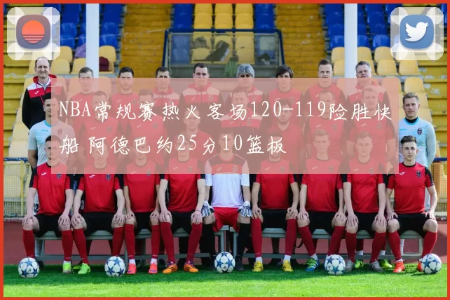NBA常规赛热火客场120-119险胜快船 阿德巴约25分10篮板