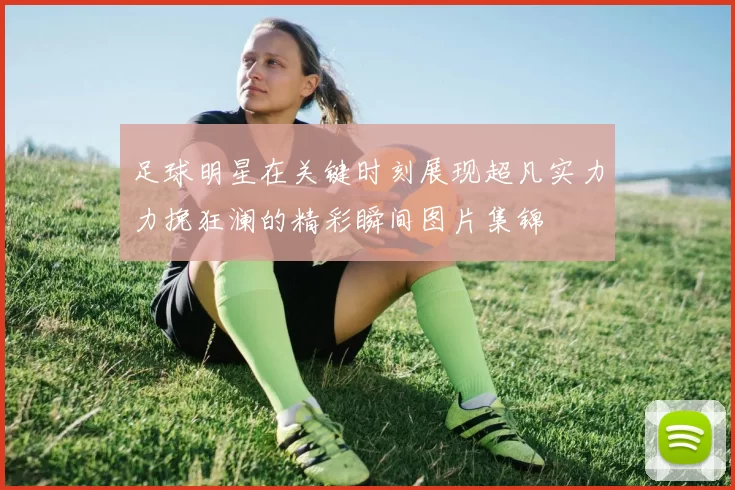 足球明星在关键时刻展现超凡实力力挽狂澜的精彩瞬间图片集锦