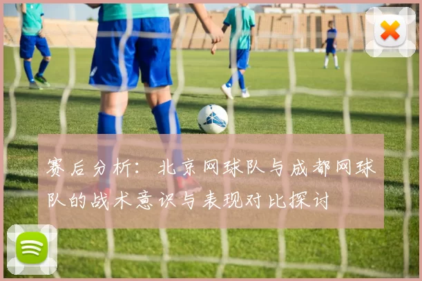赛后分析：北京网球队与成都网球队的战术意识与表现对比探讨