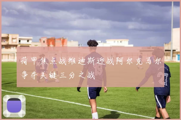 荷甲焦点战维迪斯迎战阿尔克马尔争夺关键三分之战