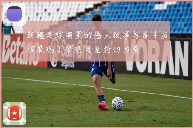 新疆足球明星的感人故事与奋斗历程展现了梦想与坚持的力量