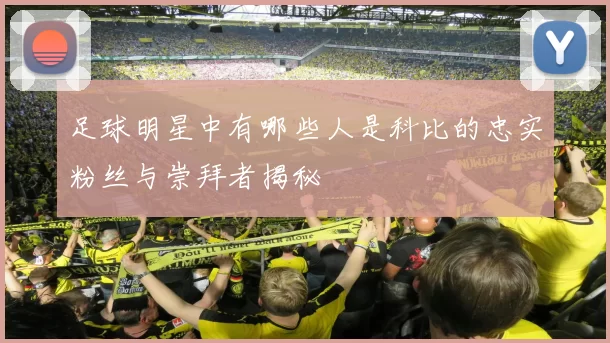 足球明星中有哪些人是科比的忠实粉丝与崇拜者揭秘