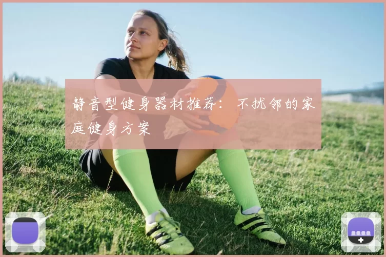 静音型健身器材推荐：不扰邻的家庭健身方案
