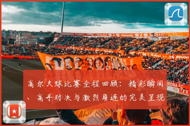 高尔夫球比赛全程回顾：精彩瞬间、高手对决与激烈角逐的完美呈现