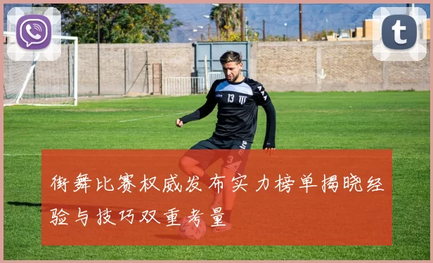 街舞比赛权威发布实力榜单揭晓经验与技巧双重考量