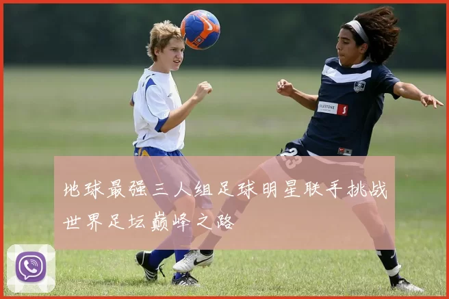 地球最强三人组足球明星联手挑战世界足坛巅峰之路
