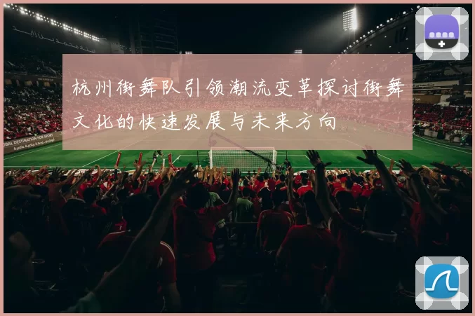 杭州街舞队引领潮流变革探讨街舞文化的快速发展与未来方向