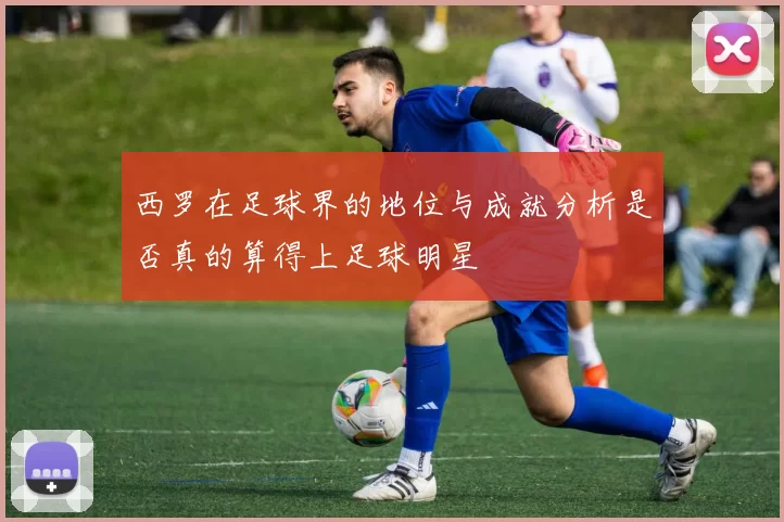 西罗在足球界的地位与成就分析是否真的算得上足球明星