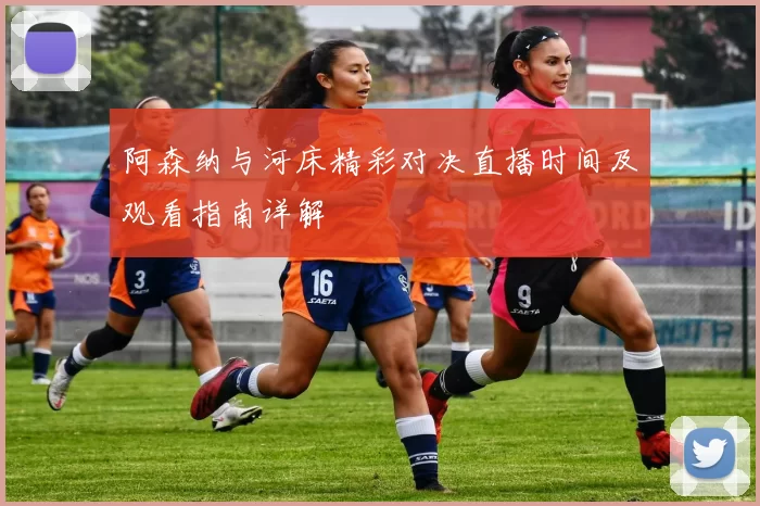 阿森纳与河床精彩对决直播时间及观看指南详解