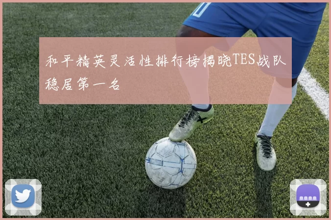 和平精英灵活性排行榜揭晓TES战队稳居第一名