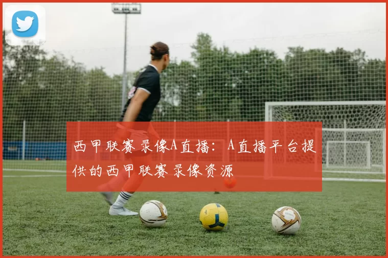 西甲联赛录像A直播：A直播平台提供的西甲联赛录像资源
