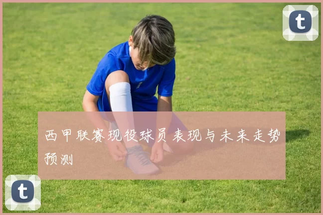 西甲联赛现役球员表现与未来走势预测