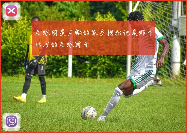 足球明星巨鲲的家乡揭秘他是哪个地方的足球骄子