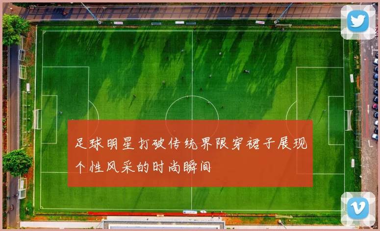 足球明星打破传统界限穿裙子展现个性风采的时尚瞬间