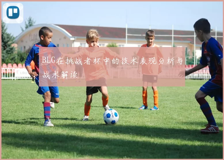 BLG在挑战者杯中的技术表现分析与战术解读