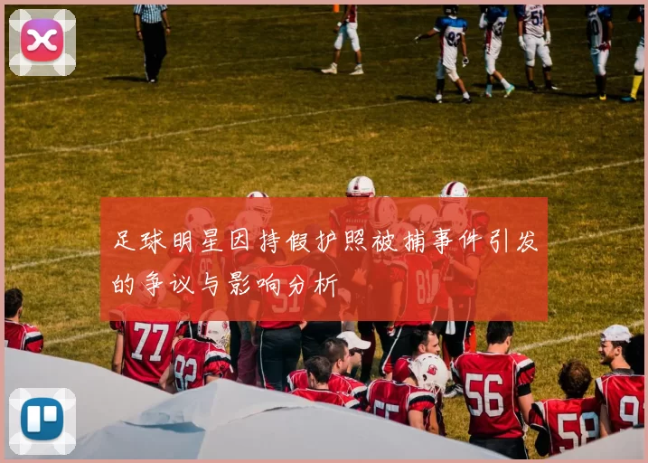足球明星因持假护照被捕事件引发的争议与影响分析