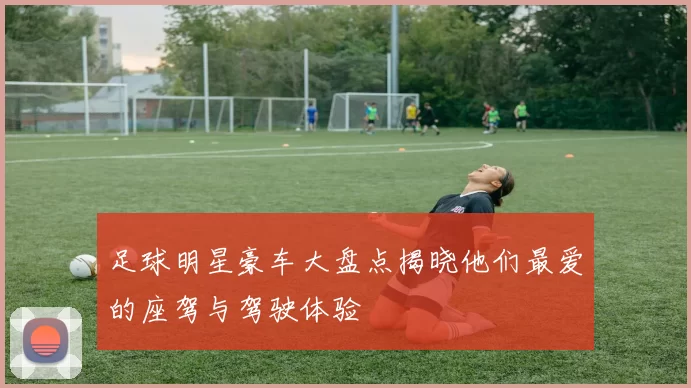 足球明星豪车大盘点揭晓他们最爱的座驾与驾驶体验
