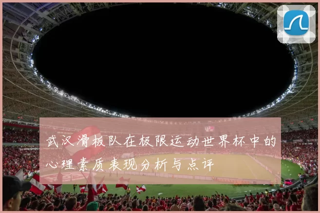 武汉滑板队在极限运动世界杯中的心理素质表现分析与点评