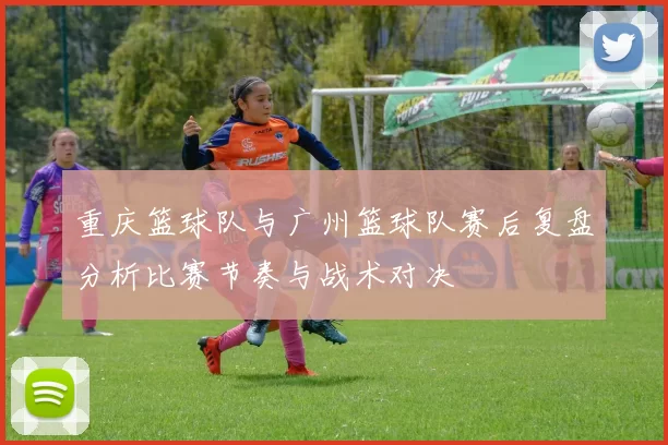 重庆篮球队与广州篮球队赛后复盘分析比赛节奏与战术对决
