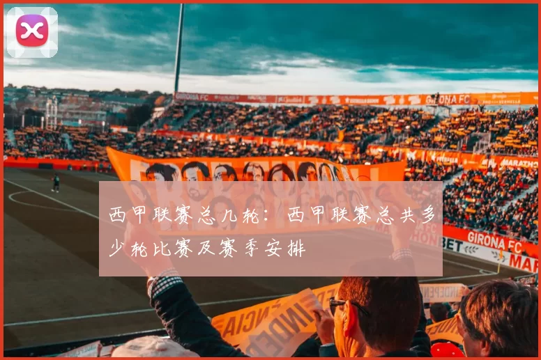 西甲联赛总几轮：西甲联赛总共多少轮比赛及赛季安排