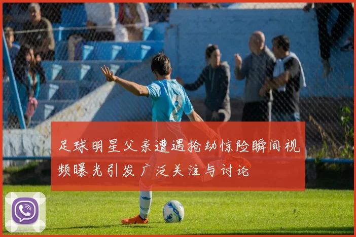 足球明星父亲遭遇抢劫惊险瞬间视频曝光引发广泛关注与讨论