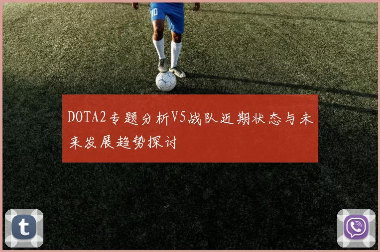 DOTA2专题分析V5战队近期状态与未来发展趋势探讨
