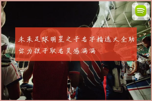 未来足球明星之子名字精选大全助你为孩子取名灵感满满