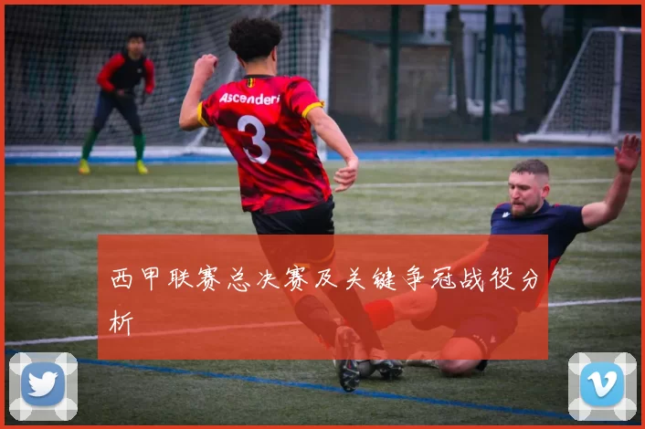 西甲联赛总决赛及关键争冠战役分析