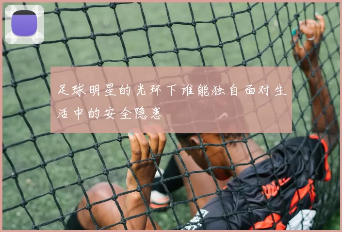 足球明星的光环下谁能独自面对生活中的安全隐患