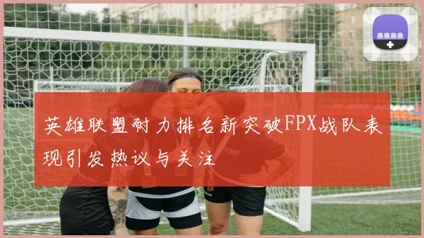 英雄联盟耐力排名新突破FPX战队表现引发热议与关注