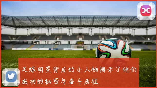 足球明星背后的小人物揭示了他们成功的秘密与奋斗历程