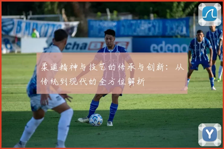 柔道精神与技艺的传承与创新：从传统到现代的全方位解析