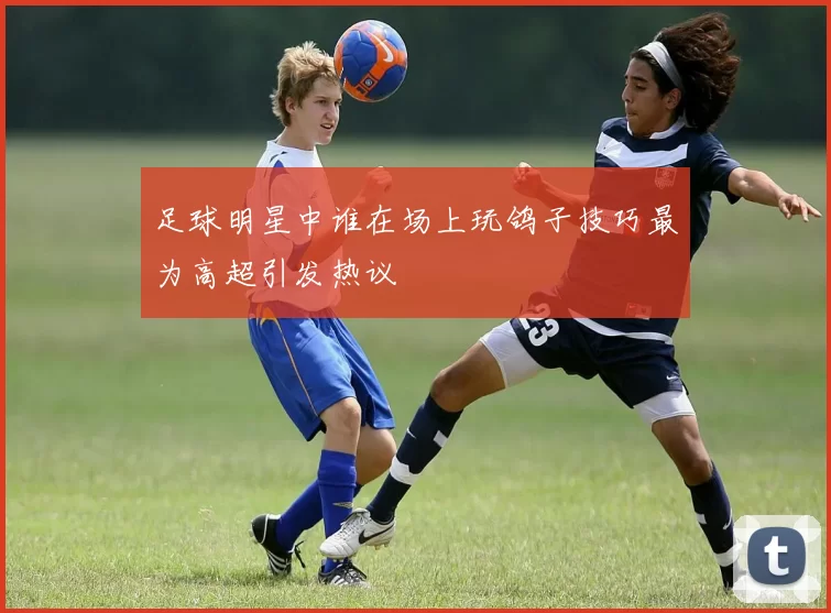 足球明星中谁在场上玩鸽子技巧最为高超引发热议