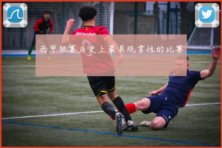 西甲联赛历史上最具观赏性的比赛