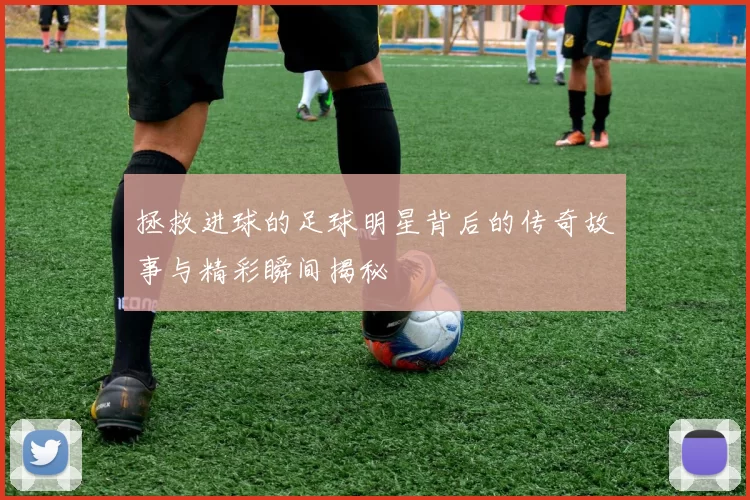 拯救进球的足球明星背后的传奇故事与精彩瞬间揭秘