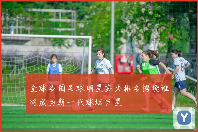 全球各国足球明星实力排名揭晓谁将成为新一代球坛巨星