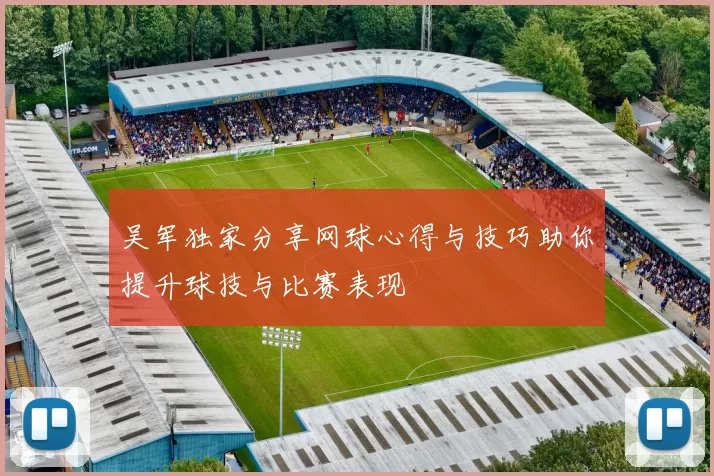 吴军独家分享网球心得与技巧助你提升球技与比赛表现