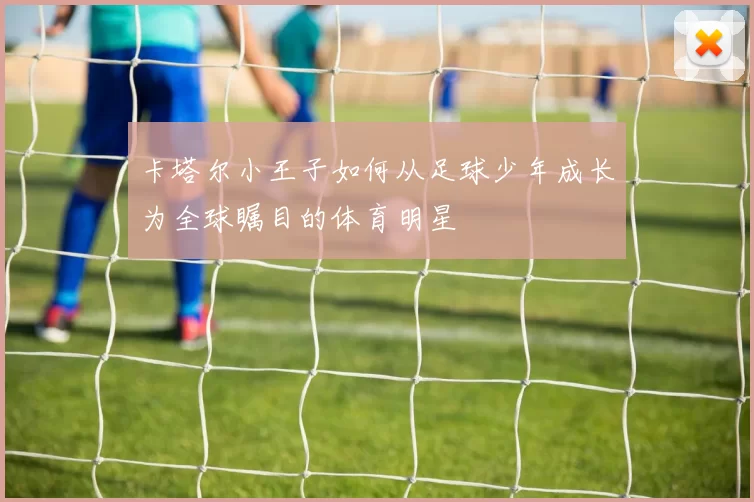 卡塔尔小王子如何从足球少年成长为全球瞩目的体育明星