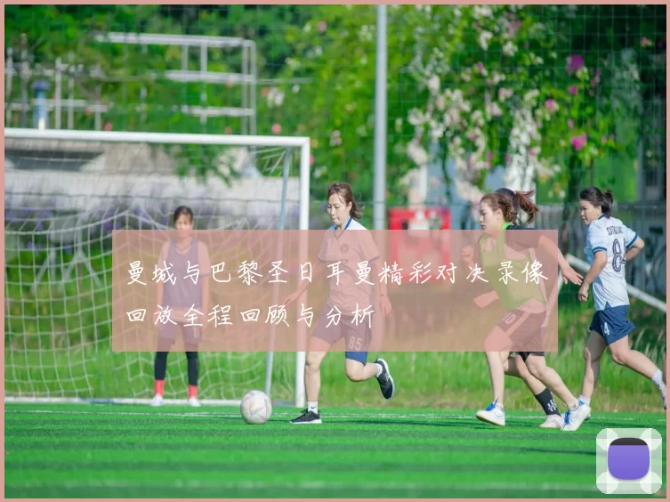 曼城与巴黎圣日耳曼精彩对决录像回放全程回顾与分析