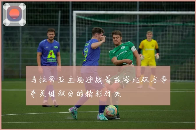 马拉蒂亚主场迎战哥兹塔比双方争夺关键积分的精彩对决