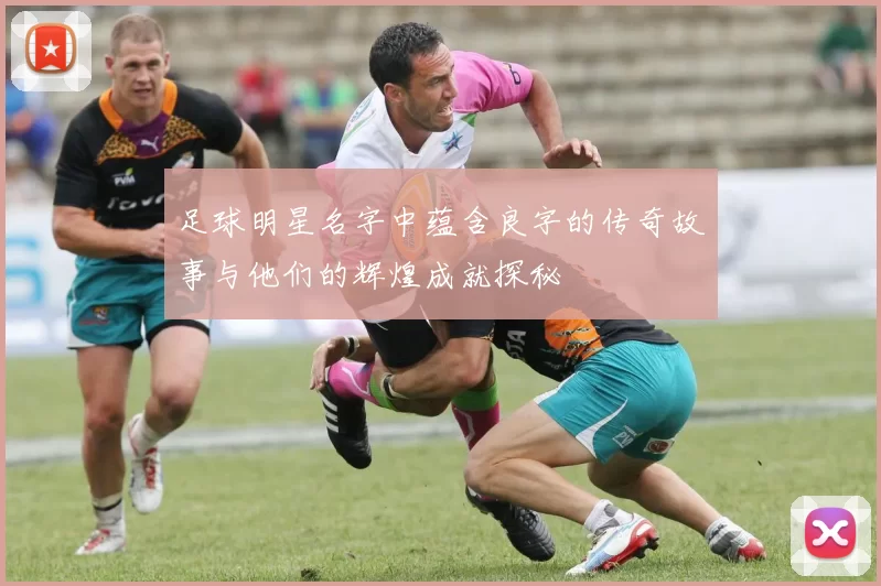 足球明星名字中蕴含良字的传奇故事与他们的辉煌成就探秘