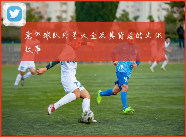 意甲球队外号大全及其背后的文化故事