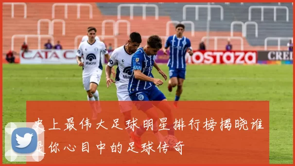 史上最伟大足球明星排行榜揭晓谁是你心目中的足球传奇