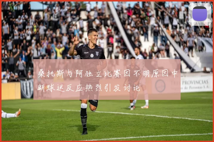 桑托斯与阿独立比赛因不明原因中断球迷反应热烈引发讨论