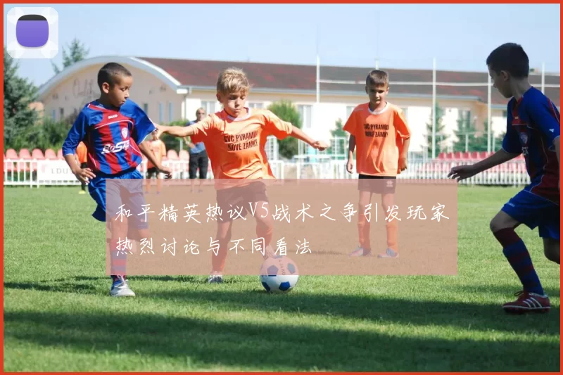 和平精英热议V5战术之争引发玩家热烈讨论与不同看法