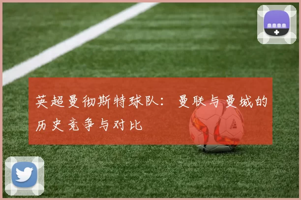 英超曼彻斯特球队：曼联与曼城的历史竞争与对比