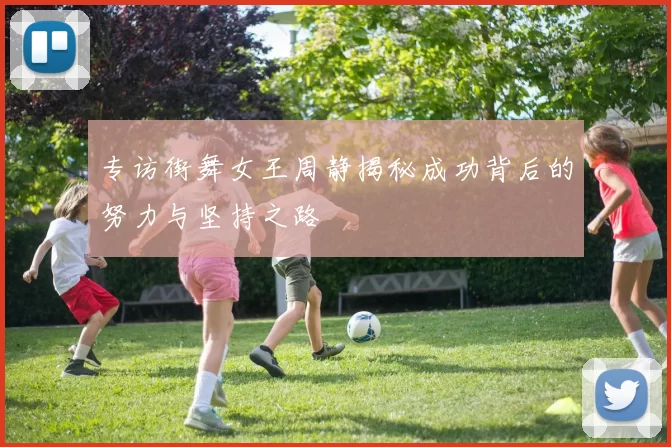 专访街舞女王周静揭秘成功背后的努力与坚持之路