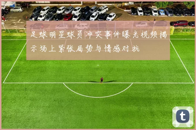 足球明星球员冲突事件曝光视频揭示场上紧张局势与情感对抗