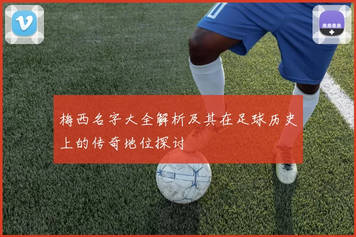 梅西名字大全解析及其在足球历史上的传奇地位探讨