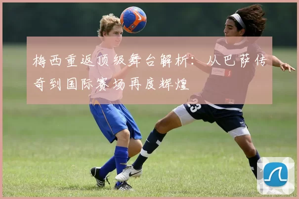 梅西重返顶级舞台解析：从巴萨传奇到国际赛场再度辉煌
